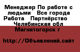 Менеджер По работе с людьми - Все города Работа » Партнёрство   . Челябинская обл.,Магнитогорск г.